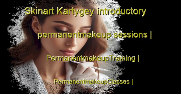 Skinart Kartygey introductory permanentmakeup sessions | PermanentmakeupTraining | PermanentmakeupClasses | SkinartTraining-Russian Federation